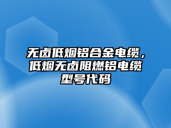 無鹵低煙鋁合金電纜，低煙無鹵阻燃鋁電纜型號代碼