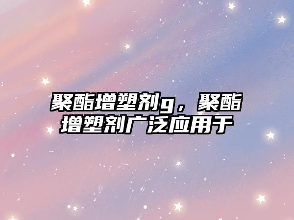 聚酯增塑劑g，聚酯增塑劑廣泛應(yīng)用于