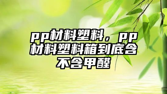 pp材料塑料，pp材料塑料箱到底含不含甲醛