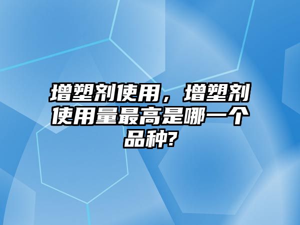 增塑劑使用，增塑劑使用量最高是哪一個品種?